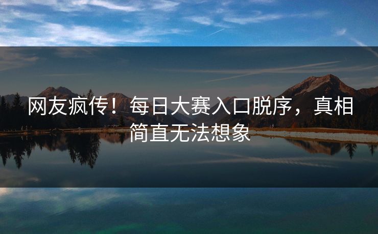 网友疯传！每日大赛入口脱序，真相简直无法想象