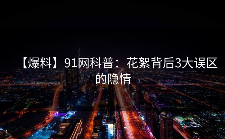 【爆料】91网科普：花絮背后3大误区的隐情