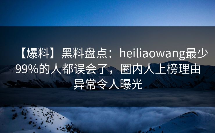 【爆料】黑料盘点：heiliaowang最少99%的人都误会了，圈内人上榜理由异常令人曝光