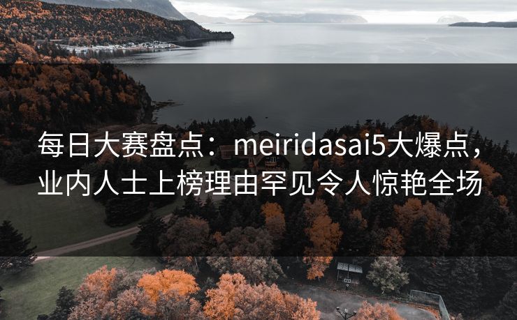每日大赛盘点：meiridasai5大爆点，业内人士上榜理由罕见令人惊艳全场