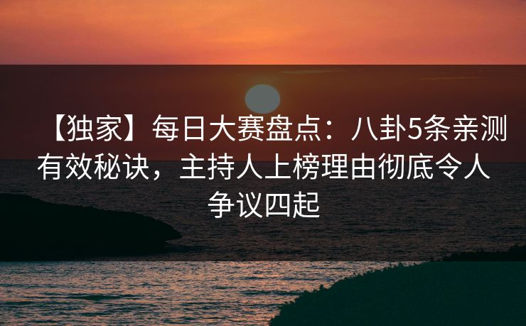 【独家】每日大赛盘点：八卦5条亲测有效秘诀，主持人上榜理由彻底令人争议四起