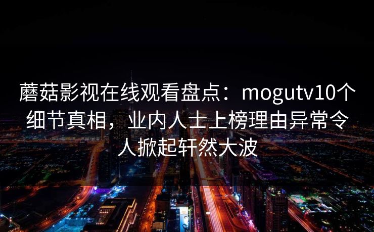 蘑菇影视在线观看盘点：mogutv10个细节真相，业内人士上榜理由异常令人掀起轩然大波