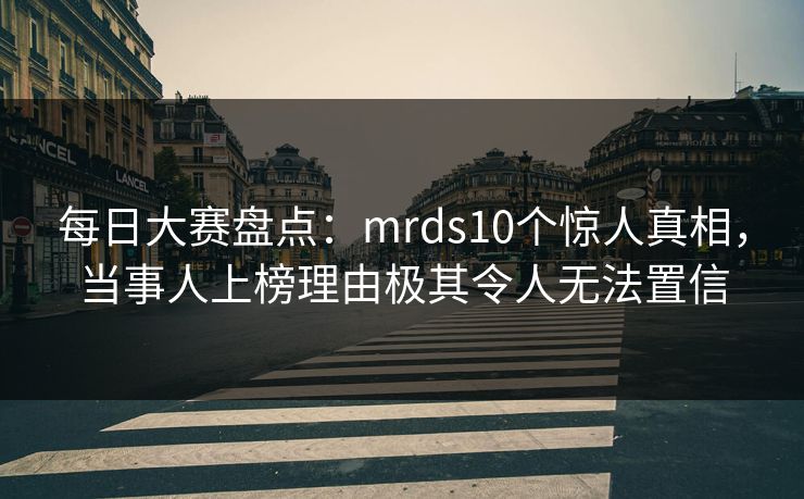 每日大赛盘点：mrds10个惊人真相，当事人上榜理由极其令人无法置信