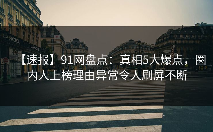 【速报】91网盘点：真相5大爆点，圈内人上榜理由异常令人刷屏不断