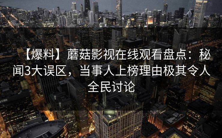 【爆料】蘑菇影视在线观看盘点：秘闻3大误区，当事人上榜理由极其令人全民讨论