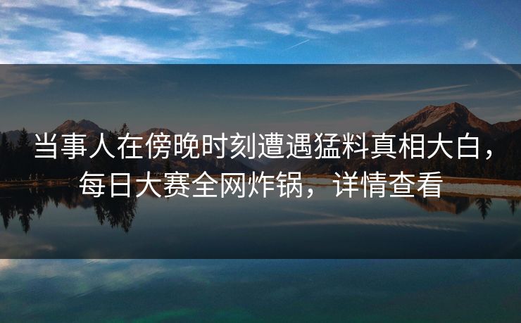 当事人在傍晚时刻遭遇猛料真相大白，每日大赛全网炸锅，详情查看