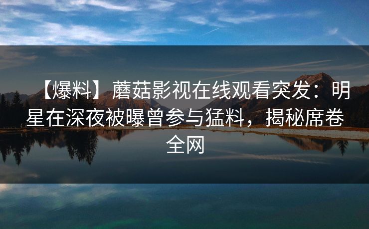【爆料】蘑菇影视在线观看突发：明星在深夜被曝曾参与猛料，揭秘席卷全网