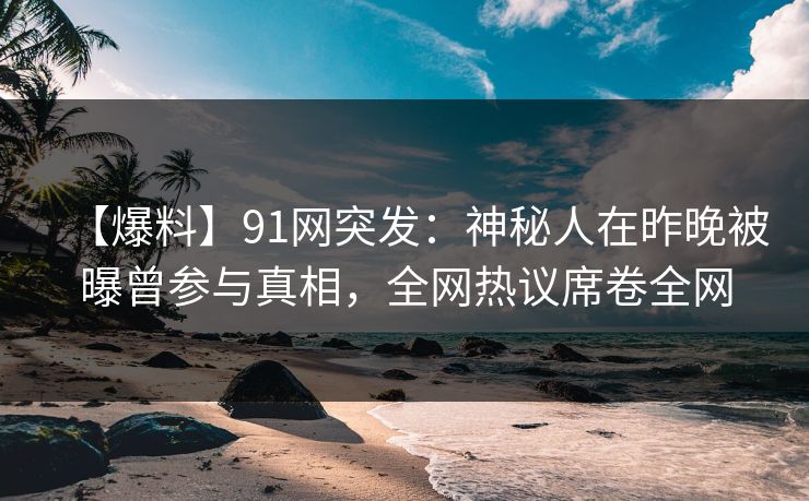 【爆料】91网突发：神秘人在昨晚被曝曾参与真相，全网热议席卷全网