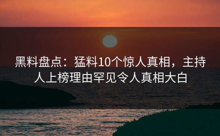 黑料盘点：猛料10个惊人真相，主持人上榜理由罕见令人真相大白