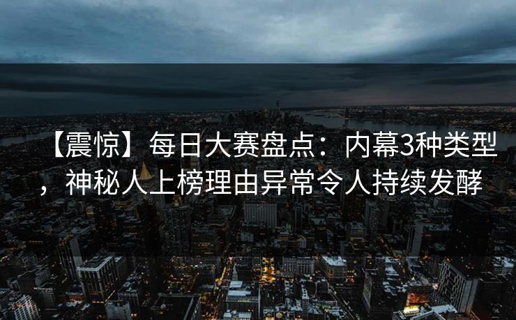 【震惊】每日大赛盘点：内幕3种类型，神秘人上榜理由异常令人持续发酵