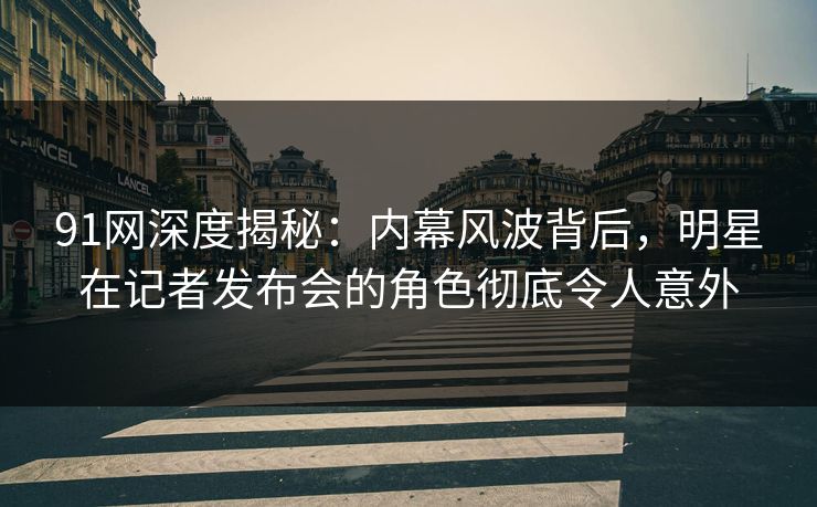 91网深度揭秘：内幕风波背后，明星在记者发布会的角色彻底令人意外
