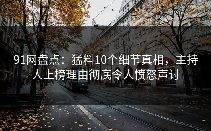 91网盘点：猛料10个细节真相，主持人上榜理由彻底令人愤怒声讨