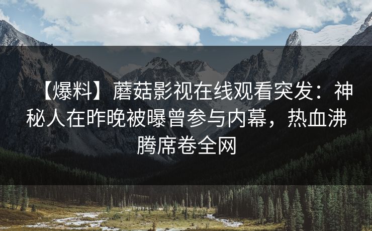 【爆料】蘑菇影视在线观看突发：神秘人在昨晚被曝曾参与内幕，热血沸腾席卷全网