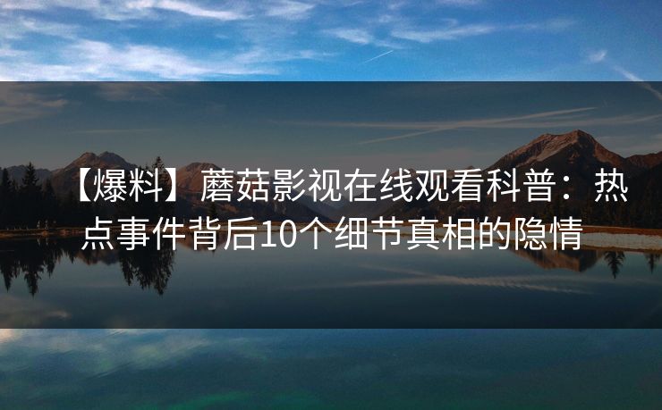 【爆料】蘑菇影视在线观看科普：热点事件背后10个细节真相的隐情