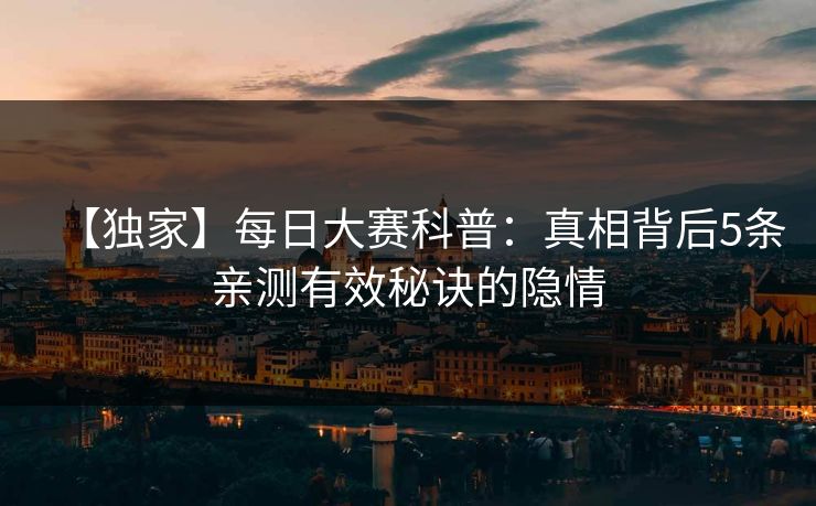 【独家】每日大赛科普：真相背后5条亲测有效秘诀的隐情