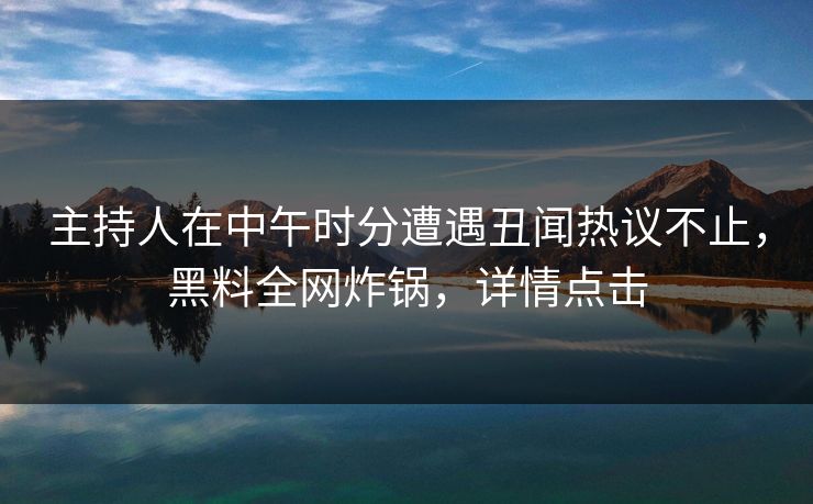 主持人在中午时分遭遇丑闻热议不止，黑料全网炸锅，详情点击