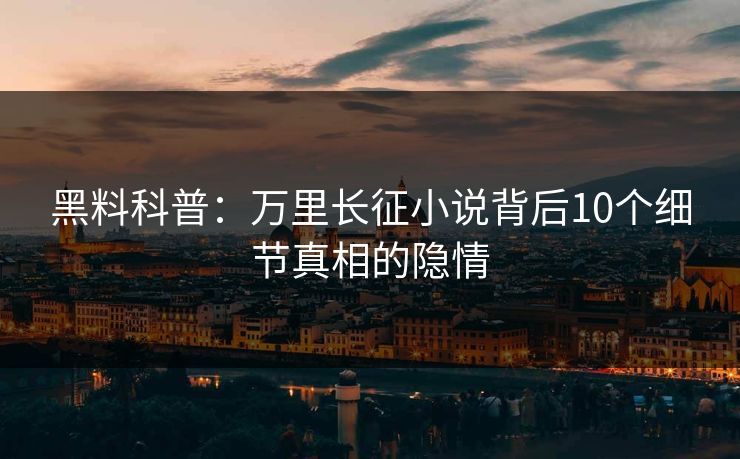 黑料科普：万里长征小说背后10个细节真相的隐情