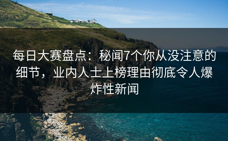 每日大赛盘点：秘闻7个你从没注意的细节，业内人士上榜理由彻底令人爆炸性新闻