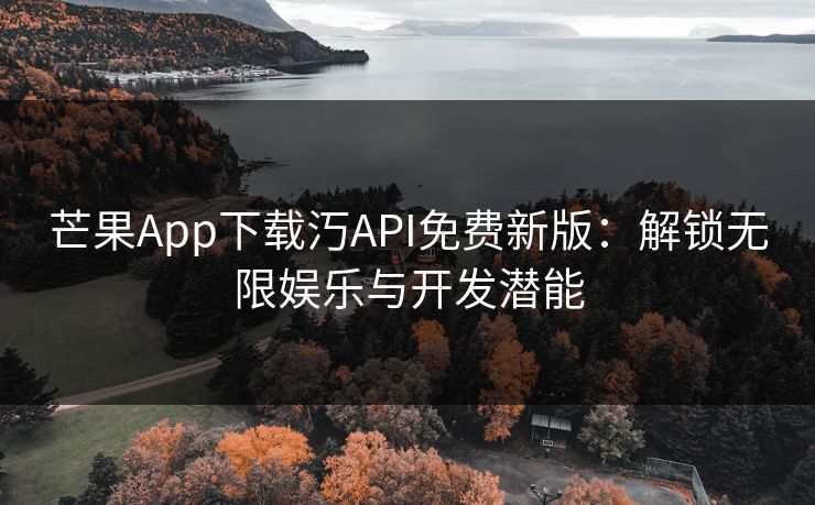芒果App下载汅API免费新版:解锁无限娱乐与开发潜能 芒果App下载汅API免费新版:解锁无限娱乐与开发潜能