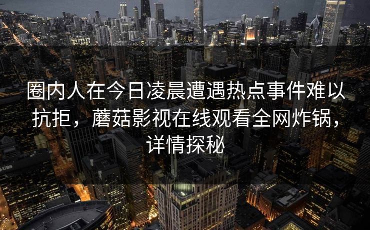圈内人在今日凌晨遭遇热点事件难以抗拒，蘑菇影视在线观看全网炸锅，详情探秘