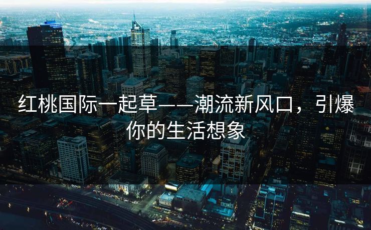 红桃国际一起草——潮流新风口，引爆你的生活想象