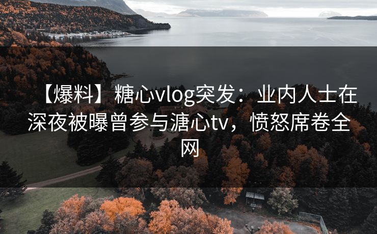 【爆料】糖心vlog突发:业内人士在深夜被曝曾参与溏心tv,愤怒席卷全网 【爆料】糖心vlog突发:业内人士在深夜被曝曾参与溏心tv,愤怒席卷全网