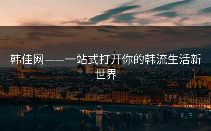 韩佳网——一站式打开你的韩流生活新世界 韩佳网——一站式打开你的韩流生活新世界