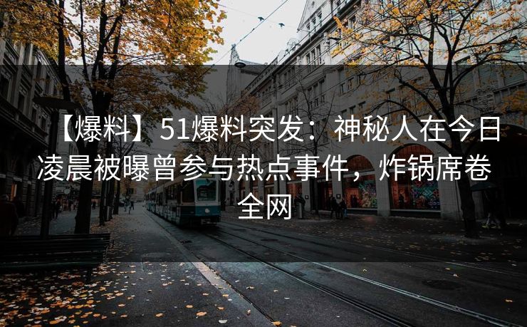 【爆料】51爆料突发:神秘人在今日凌晨被曝曾参与热点事件,炸锅席卷全网 【爆料】51爆料突发:神秘人在今日凌晨被曝曾参与热点事件,炸锅席卷全网