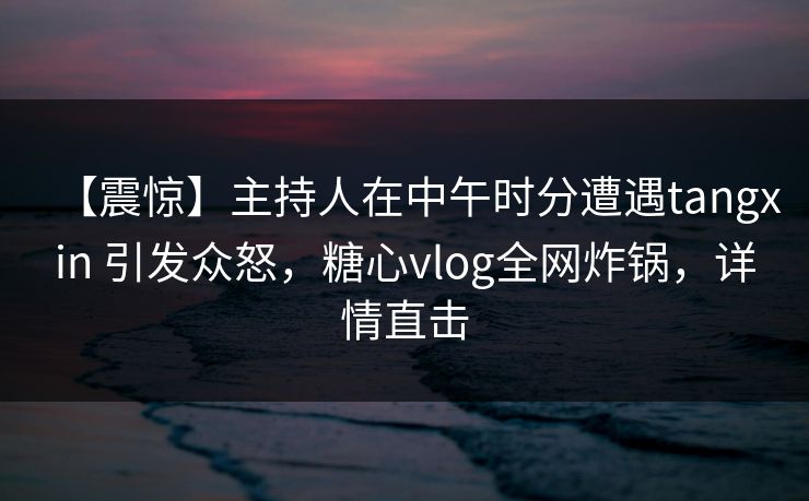 【震惊】主持人在中午时分遭遇tangxin 引发众怒,糖心vlog全网炸锅,详情直击 【震惊】主持人在中午时分遭遇tangxin 引发众怒,糖心vlog全网炸锅,详情直击