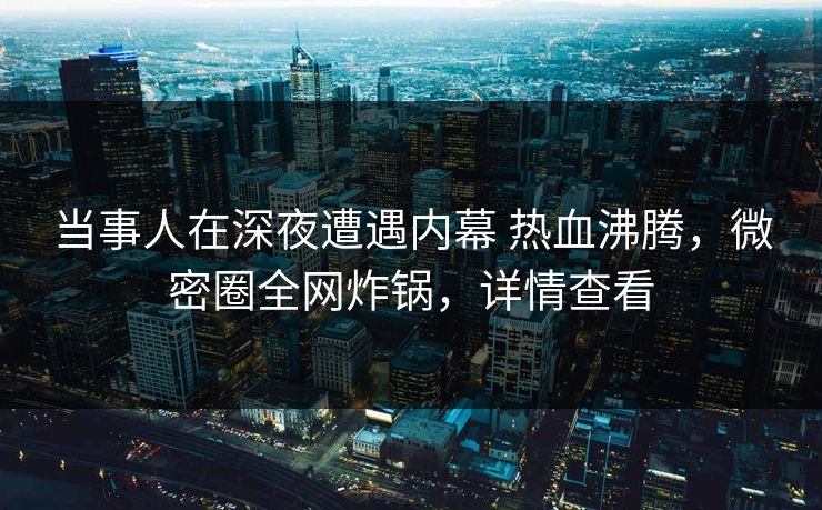 当事人在深夜遭遇内幕 热血沸腾,微密圈全网炸锅,详情查看 当事人在深夜遭遇内幕 热血沸腾,微密圈全网炸锅,详情查看