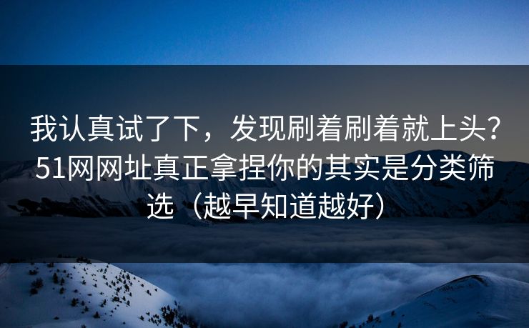 我认真试了下，发现刷着刷着就上头？51网网址真正拿捏你的其实是分类筛选（越早知道越好）