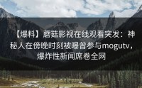 【爆料】蘑菇影视在线观看突发：神秘人在傍晚时刻被曝曾参与mogutv，爆炸性新闻席卷全网