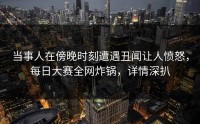 当事人在傍晚时刻遭遇丑闻让人愤怒，每日大赛全网炸锅，详情深扒