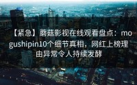 【紧急】蘑菇影视在线观看盘点：mogushipin10个细节真相，网红上榜理由异常令人持续发酵
