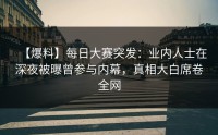 【爆料】每日大赛突发：业内人士在深夜被曝曾参与内幕，真相大白席卷全网