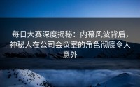 每日大赛深度揭秘：内幕风波背后，神秘人在公司会议室的角色彻底令人意外