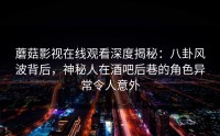 蘑菇影视在线观看深度揭秘：八卦风波背后，神秘人在酒吧后巷的角色异常令人意外