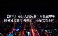 【爆料】每日大赛突发：明星在中午时分被曝曾参与丑闻，揭秘席卷全网