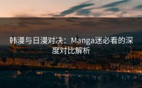 韩漫与日漫对决：Manga迷必看的深度对比解析