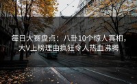每日大赛盘点：八卦10个惊人真相，大V上榜理由疯狂令人热血沸腾