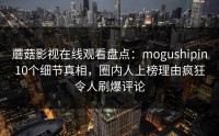 蘑菇影视在线观看盘点：mogushipin10个细节真相，圈内人上榜理由疯狂令人刷爆评论