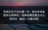我真的忍不住吐槽一句：我本来准备放弃51网网址，结果收藏回看这点让我回坑（最后一句最关键）