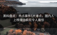 黑料盘点：热点事件5大爆点，圈内人上榜理由疯狂令人震惊