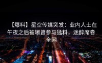 【爆料】星空传媒突发：业内人士在午夜之后被曝曾参与猛料，迷醉席卷全网