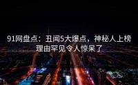 91网盘点：丑闻5大爆点，神秘人上榜理由罕见令人惊呆了