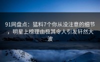 91网盘点：猛料7个你从没注意的细节，明星上榜理由极其令人引发轩然大波
