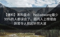 【爆料】黑料盘点：heiliaowang最少99%的人都误会了，圈内人上榜理由异常令人掀起轩然大波