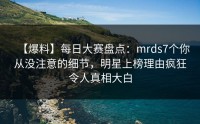 【爆料】每日大赛盘点：mrds7个你从没注意的细节，明星上榜理由疯狂令人真相大白