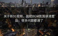 关于新91视频，我把BGM氛围讲清楚后，很多问题都通了