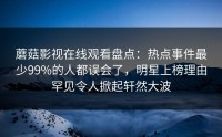 蘑菇影视在线观看盘点：热点事件最少99%的人都误会了，明星上榜理由罕见令人掀起轩然大波